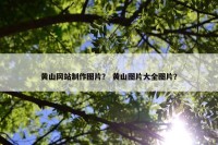 黄山网站制作图片？ 黄山图片大全图片？