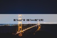 厦门seo厂家（厦门seo推广公司）