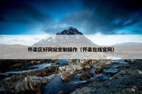 怀柔区好网站定制操作（怀柔在线官网）