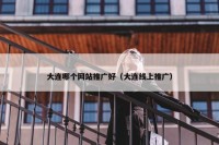 大连哪个网站推广好（大连线上推广）