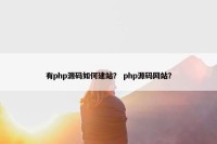 有php源码如何建站？ php源码网站？