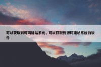 可以获取到源码建站系统，可以获取到源码建站系统的软件