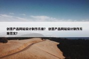 创意产品网站设计制作方案？ 创意产品网站设计制作方案范文？