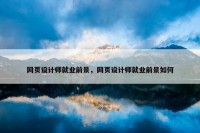 网页设计师就业前景，网页设计师就业前景如何