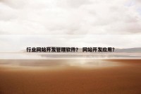 行业网站开发管理软件？ 网站开发应用？