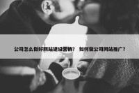 公司怎么做好网站建设营销？ 如何做公司网站推广？