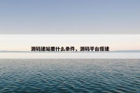 源码建站要什么条件，源码平台搭建