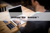 柳州网站推广营销？ 柳州微信推广？