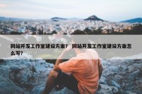 网站开发工作室建设方案？ 网站开发工作室建设方案怎么写？