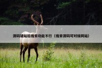 源码建站后搜索功能不行（搜索源码可对接网站）