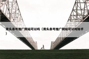 用头条号推广网站可以吗（用头条号推广网站可以吗知乎）
