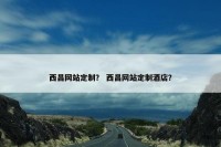 西昌网站定制？ 西昌网站定制酒店？