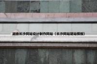 湖南长沙网站设计制作网站（长沙网站建站模板）