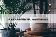 山东网页设计价格低学校，济南网页设计培训