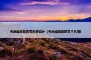 秀米编辑器网页排版设计（秀米编辑器网页手机版）