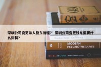 深圳公司变更法人股东流程？ 深圳公司变更股东需要什么资料？