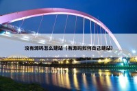 没有源码怎么建站（有源码如何自己建站）
