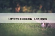 小程序可视化设计网站开发？ 小程序 可视化？