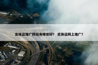 实体店推广网站有哪些好？ 实体店网上推广？