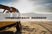 长安网站建设运营方案怎么写？ 网站运营思路方案？