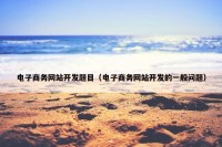 电子商务网站开发题目（电子商务网站开发的一般问题）