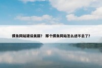 摸鱼网站建设美丽？ 那个摸鱼网站怎么进不去了？