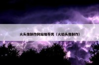 火头像制作网站推荐男（火焰头像制作）