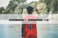 怎样新增网站推广？ 怎样新增网站推广人员？