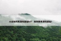 小白如何用源码建站h5？ 如何使用源码建站？