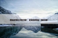 网站定制公司价格？ 定制型网站一般价格？