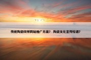 传统陶瓷纹样网站推广方案？ 陶瓷文化宣传标语？