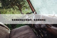 电商模型网站分享制作，电商模板网站