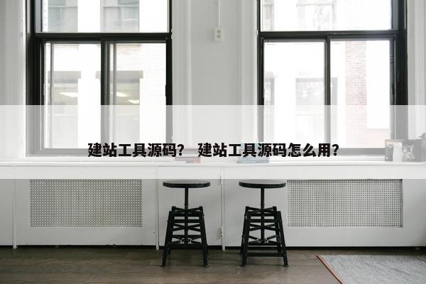 建站工具源码？ 建站工具源码怎么用？