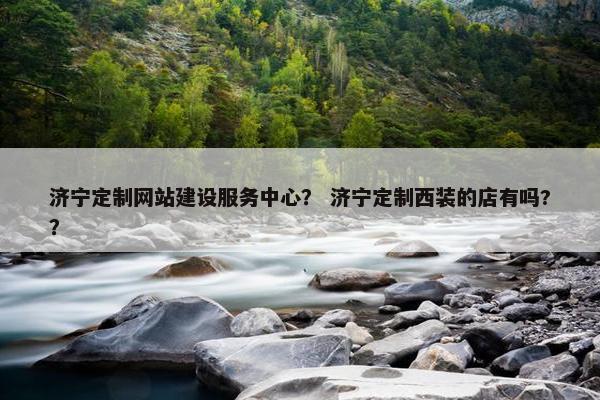 济宁定制网站建设服务中心？ 济宁定制西装的店有吗?？