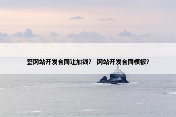 签网站开发合同让加钱？ 网站开发合同模板？
