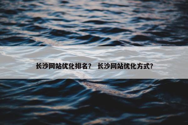 长沙网站优化排名？ 长沙网站优化方式？