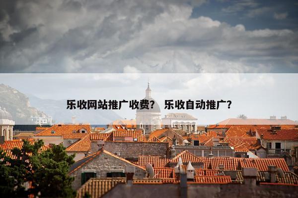 乐收网站推广收费？ 乐收自动推广？