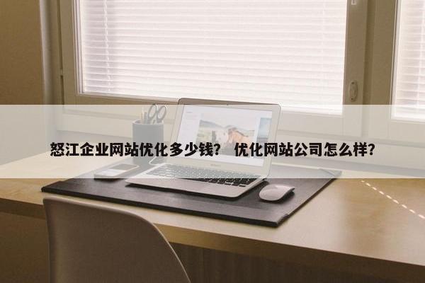 怒江企业网站优化多少钱？ 优化网站公司怎么样？