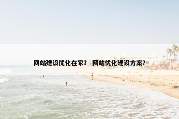 网站建设优化在家？ 网站优化建设方案？