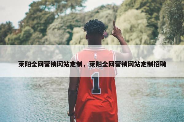 莱阳全网营销网站定制，莱阳全网营销网站定制招聘