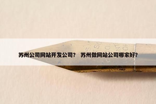 苏州公司网站开发公司？ 苏州做网站公司哪家好？