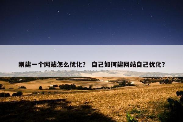 刚建一个网站怎么优化？ 自己如何建网站自己优化？