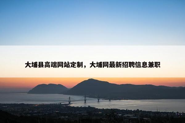 大埔县高端网站定制，大埔网最新招聘信息兼职