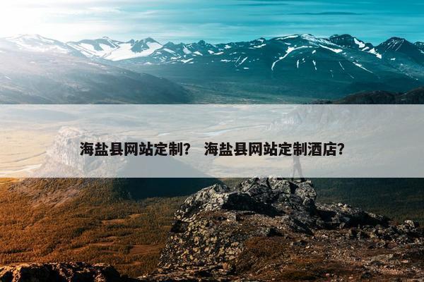 海盐县网站定制？ 海盐县网站定制酒店？