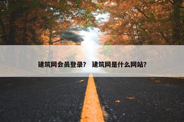 建筑网会员登录？ 建筑网是什么网站？