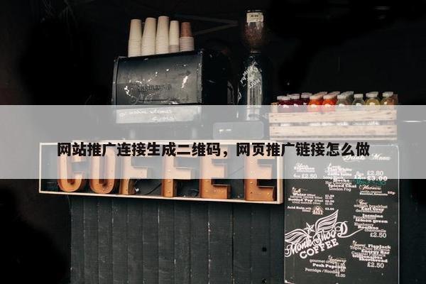 网站推广连接生成二维码，网页推广链接怎么做
