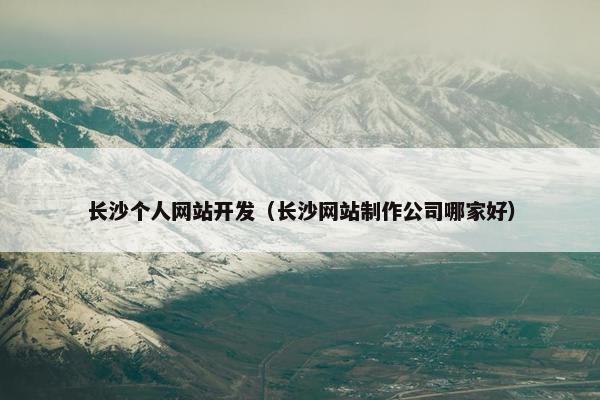 长沙个人网站开发（长沙网站制作公司哪家好）