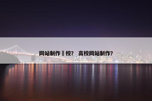 网站制作學校？ 高校网站制作？