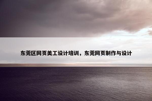 东莞区网页美工设计培训，东莞网页制作与设计