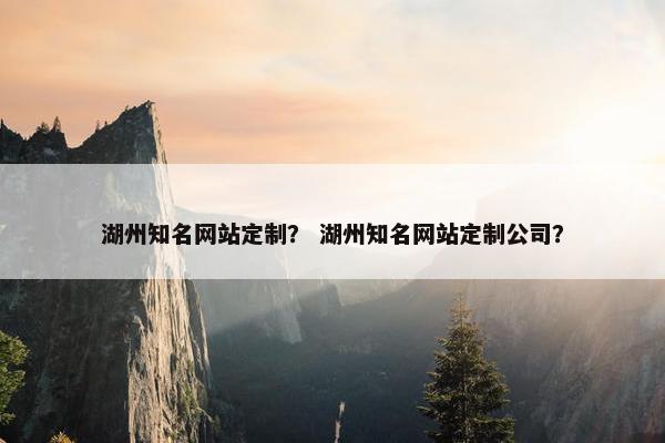 湖州知名网站定制？ 湖州知名网站定制公司？